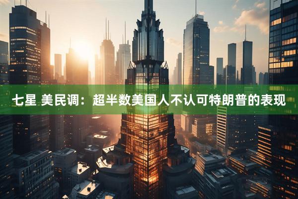 七星 美民调：超半数美国人不认可特朗普的表现