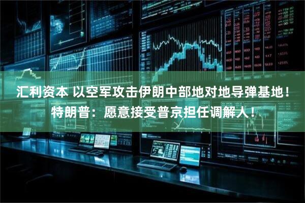 汇利资本 以空军攻击伊朗中部地对地导弹基地！特朗普：愿意接受普京担任调解人！