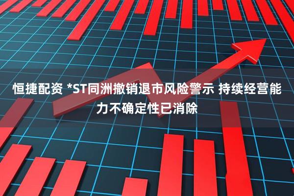 恒捷配资 *ST同洲撤销退市风险警示 持续经营能力不确定性已消除