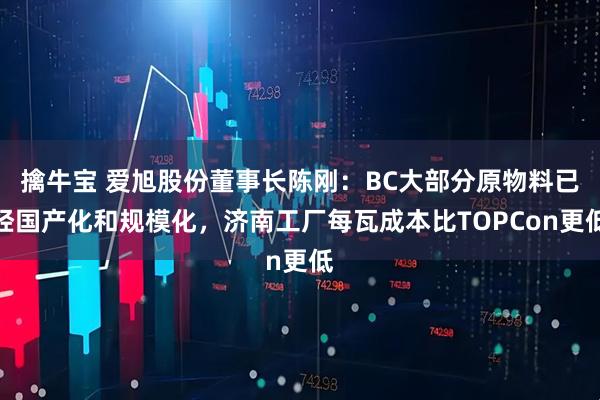 擒牛宝 爱旭股份董事长陈刚：BC大部分原物料已经国产化和规模化，济南工厂每瓦成本比TOPCon更低