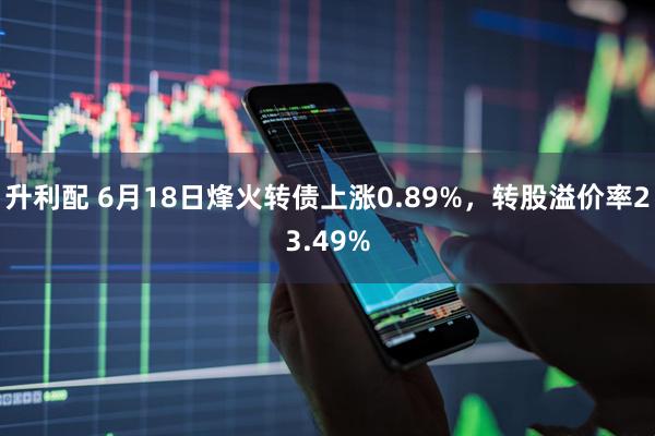 升利配 6月18日烽火转债上涨0.89%，转股溢价率23.49%
