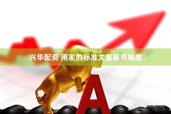 兴华配资 用家的标准丈量服务精度