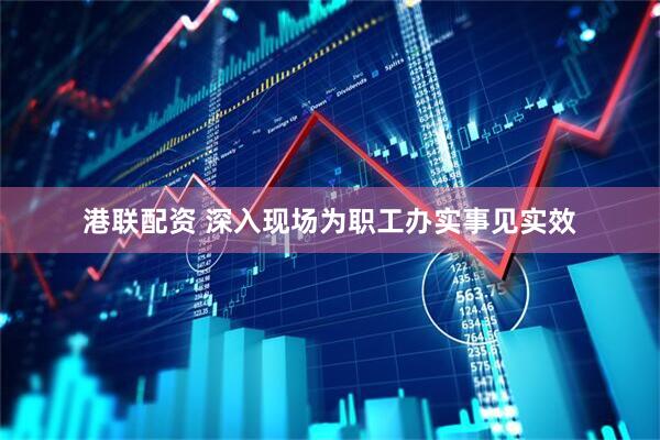 港联配资 深入现场为职工办实事见实效