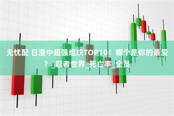 无忧配 日漫中超强组织TOP10！哪个是你的最爱？_忍者世界_死亡率_全员