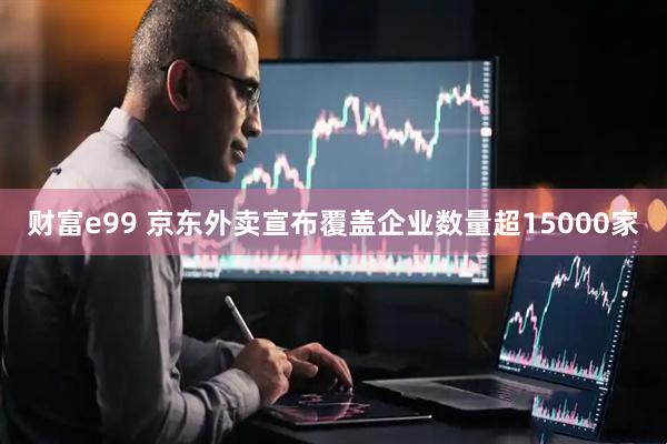 财富e99 京东外卖宣布覆盖企业数量超15000家
