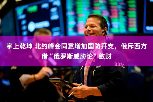 掌上乾坤 北约峰会同意增加国防开支，俄斥西方借“俄罗斯威胁论”敛财