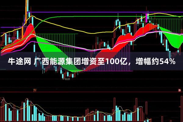 牛途网 广西能源集团增资至100亿，增幅约54%