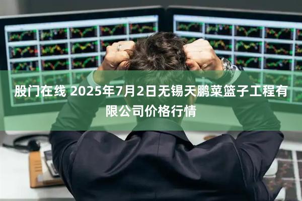 股门在线 2025年7月2日无锡天鹏菜篮子工程有限公司价格行情
