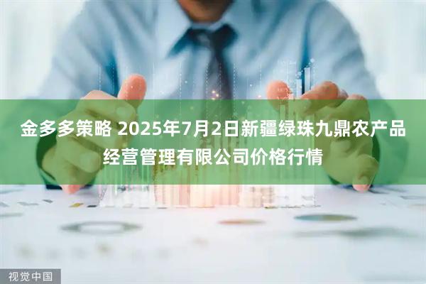 金多多策略 2025年7月2日新疆绿珠九鼎农产品经营管理有限公司价格行情
