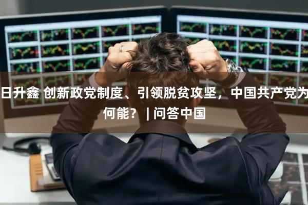 日升鑫 创新政党制度、引领脱贫攻坚，中国共产党为何能？ | 问答中国
