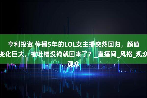 亨利投资 停播5年的LOL女主播突然回归，颜值变化巨大，被吐槽没钱就回来了？_直播间_风格_观众