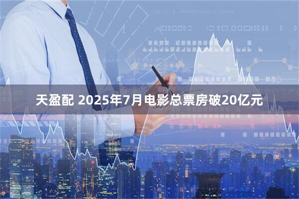 天盈配 2025年7月电影总票房破20亿元