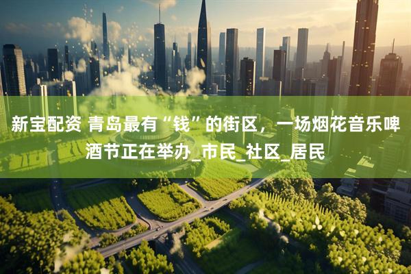 新宝配资 青岛最有“钱”的街区，一场烟花音乐啤酒节正在举办_市民_社区_居民