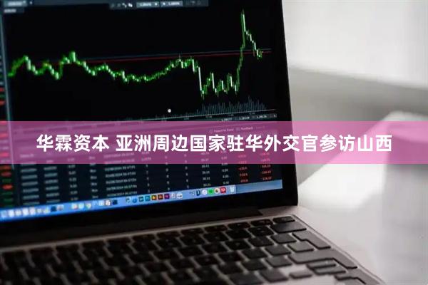 华霖资本 亚洲周边国家驻华外交官参访山西
