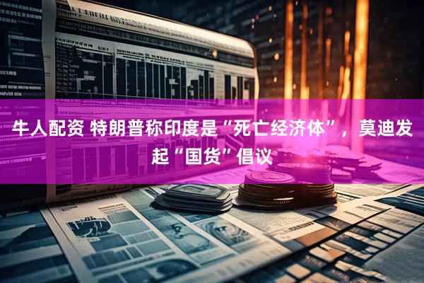 牛人配资 特朗普称印度是“死亡经济体”，莫迪发起“国货”倡议