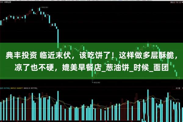 典丰投资 临近末伏，该吃饼了！这样做多层酥脆，凉了也不硬，媲美早餐店_葱油饼_时候_面团