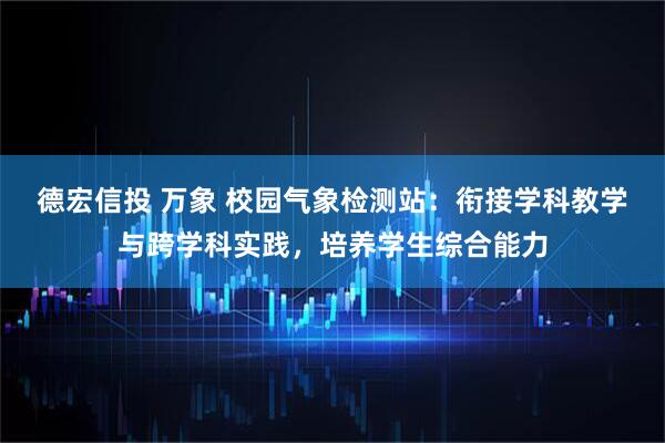 德宏信投 万象 校园气象检测站：衔接学科教学与跨学科实践，培养学生综合能力