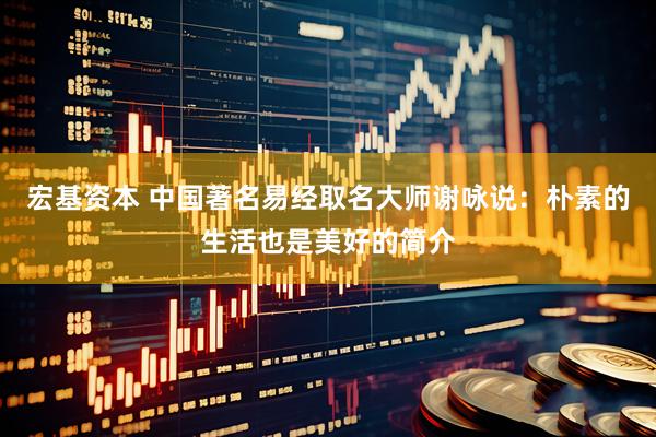 宏基资本 中国著名易经取名大师谢咏说：朴素的生活也是美好的简介