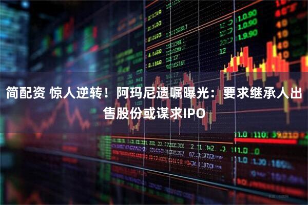 简配资 惊人逆转！阿玛尼遗嘱曝光：要求继承人出售股份或谋求IPO