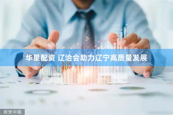 华星配资 辽洽会助力辽宁高质量发展