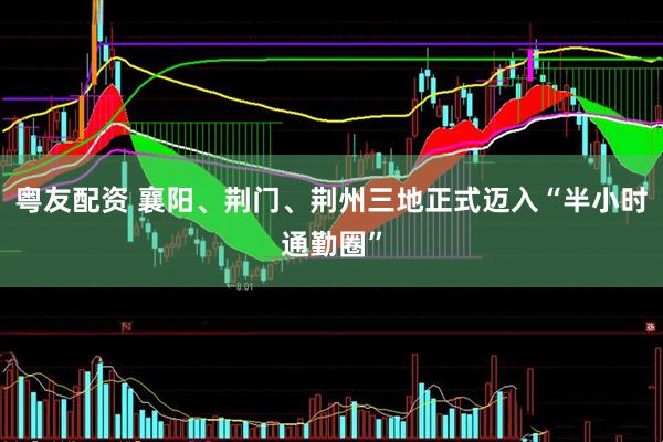 粤友配资 襄阳、荆门、荆州三地正式迈入“半小时通勤圈”