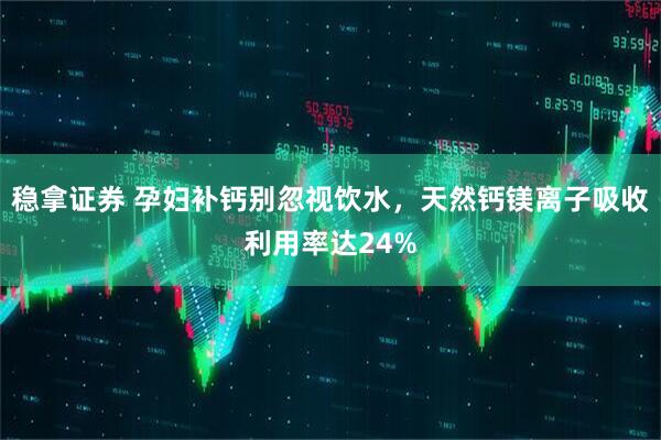 稳拿证券 孕妇补钙别忽视饮水，天然钙镁离子吸收利用率达24%
