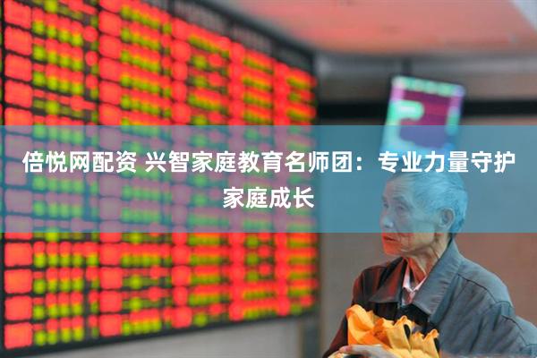 倍悦网配资 兴智家庭教育名师团：专业力量守护家庭成长