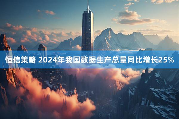 恒信策略 2024年我国数据生产总量同比增长25%