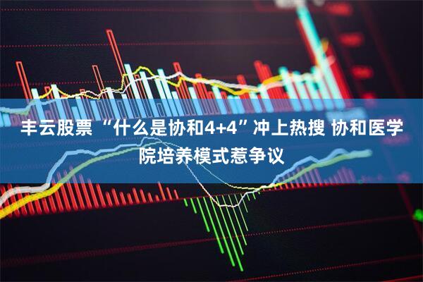 丰云股票 “什么是协和4+4”冲上热搜 协和医学院培养模式惹争议