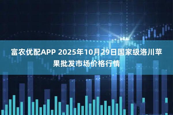 富农优配APP 2025年10月29日国家级洛川苹果批发市场价格行情