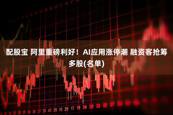 配股宝 阿里重磅利好!AI应用涨停潮 融资客抢筹多股(名单)