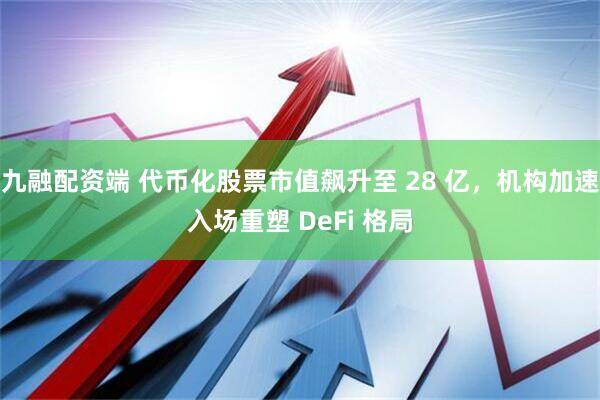 九融配资端 代币化股票市值飙升至 28 亿，机构加速入场重塑 DeFi 格局