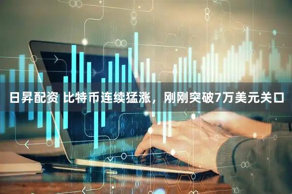 日昇配资 比特币连续猛涨，刚刚突破7万美元关口