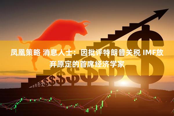 凤凰策略 消息人士：因批评特朗普关税 IMF放弃原定的首席经济学家