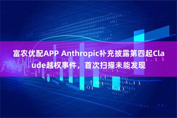 富农优配APP Anthropic补充披露第四起Claude越权事件，首次扫描未能发现