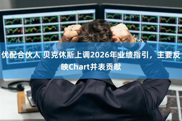 优配合伙人 贝克休斯上调2026年业绩指引，主要反映Chart并表贡献
